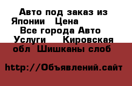 Авто под заказ из Японии › Цена ­ 15 000 - Все города Авто » Услуги   . Кировская обл.,Шишканы слоб.